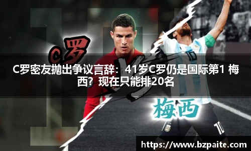 C罗密友抛出争议言辞：41岁C罗仍是国际第1 梅西？现在只能排20名