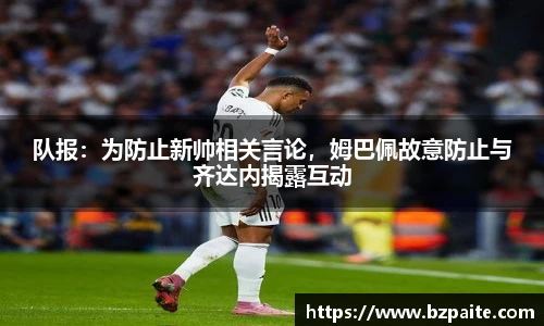 队报：为防止新帅相关言论，姆巴佩故意防止与齐达内揭露互动