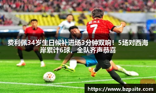 费利佩34岁生日候补进场3分钟双响！5场对西海岸累计6球，全队齐声恭喜