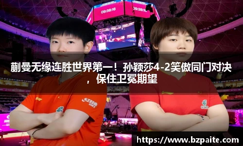 蒯曼无缘连胜世界第一！孙颖莎4-2笑傲同门对决，保住卫冕期望