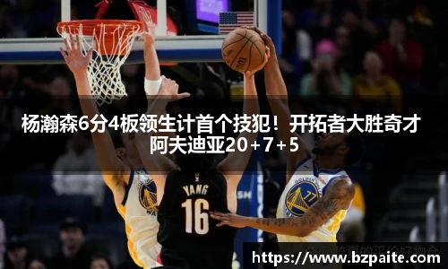 杨瀚森6分4板领生计首个技犯！开拓者大胜奇才 阿夫迪亚20+7+5